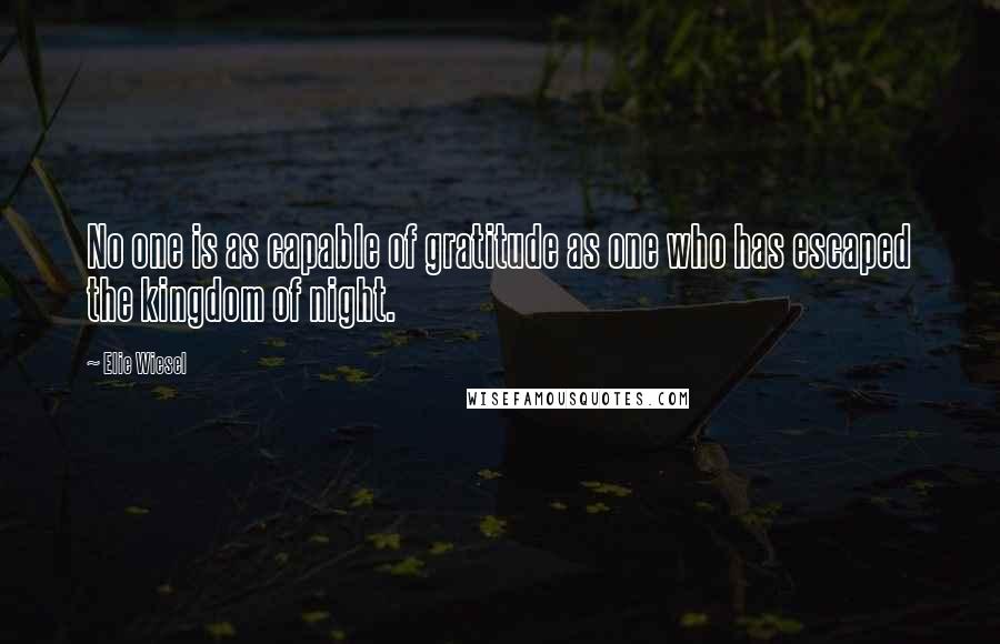 Elie Wiesel Quotes: No one is as capable of gratitude as one who has escaped the kingdom of night.