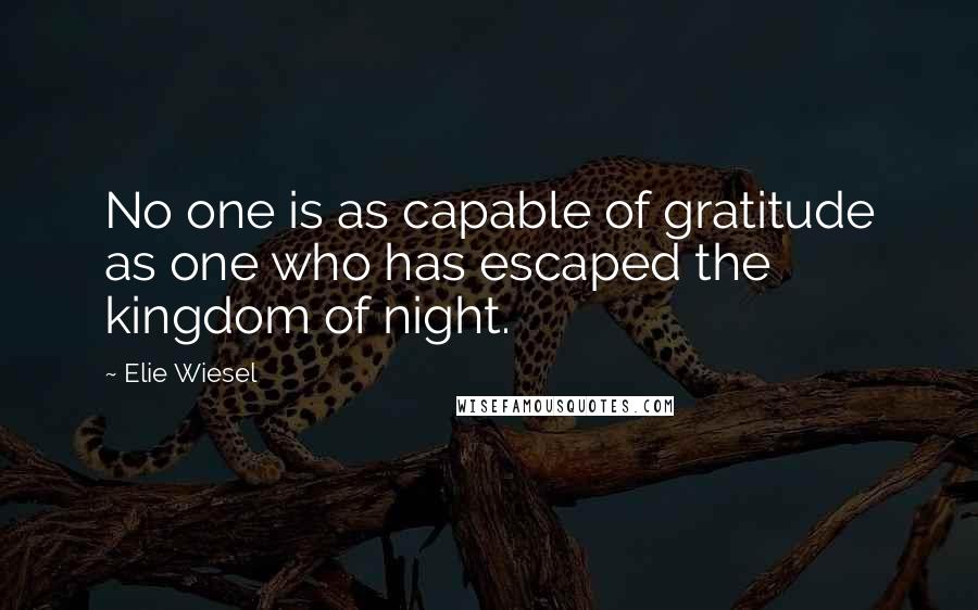 Elie Wiesel Quotes: No one is as capable of gratitude as one who has escaped the kingdom of night.