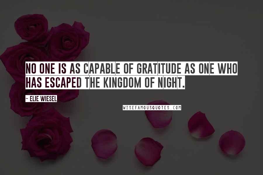 Elie Wiesel Quotes: No one is as capable of gratitude as one who has escaped the kingdom of night.