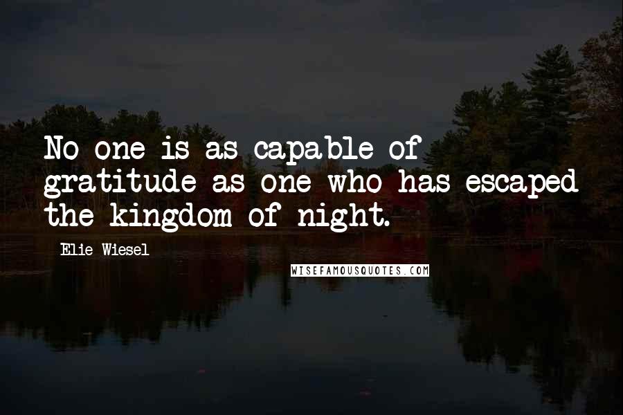 Elie Wiesel Quotes: No one is as capable of gratitude as one who has escaped the kingdom of night.