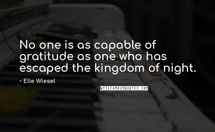 Elie Wiesel Quotes: No one is as capable of gratitude as one who has escaped the kingdom of night.