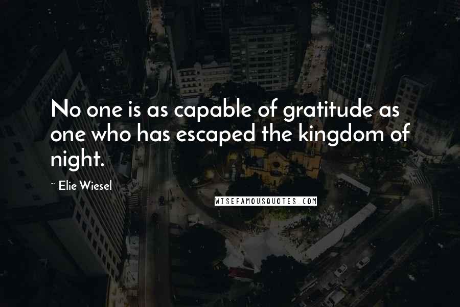 Elie Wiesel Quotes: No one is as capable of gratitude as one who has escaped the kingdom of night.