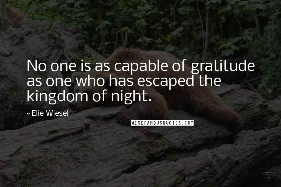 Elie Wiesel Quotes: No one is as capable of gratitude as one who has escaped the kingdom of night.