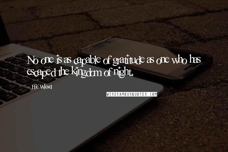 Elie Wiesel Quotes: No one is as capable of gratitude as one who has escaped the kingdom of night.