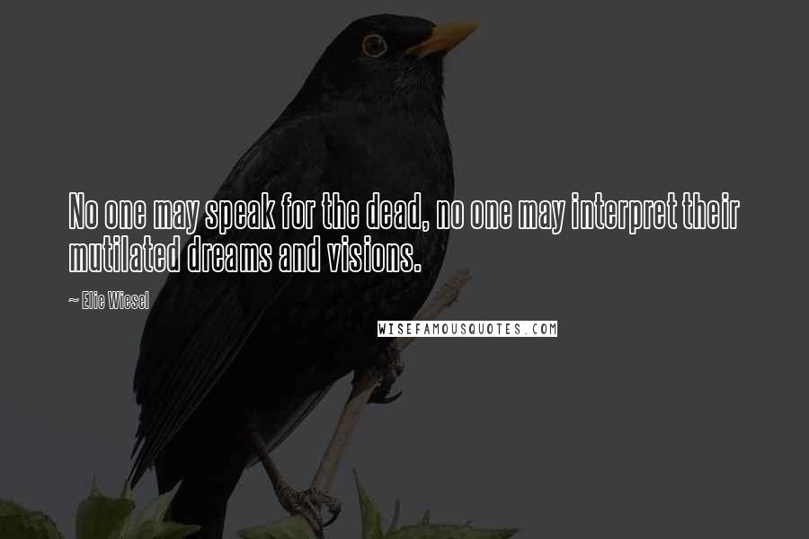 Elie Wiesel Quotes: No one may speak for the dead, no one may interpret their mutilated dreams and visions.