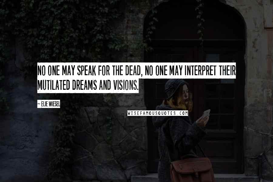 Elie Wiesel Quotes: No one may speak for the dead, no one may interpret their mutilated dreams and visions.