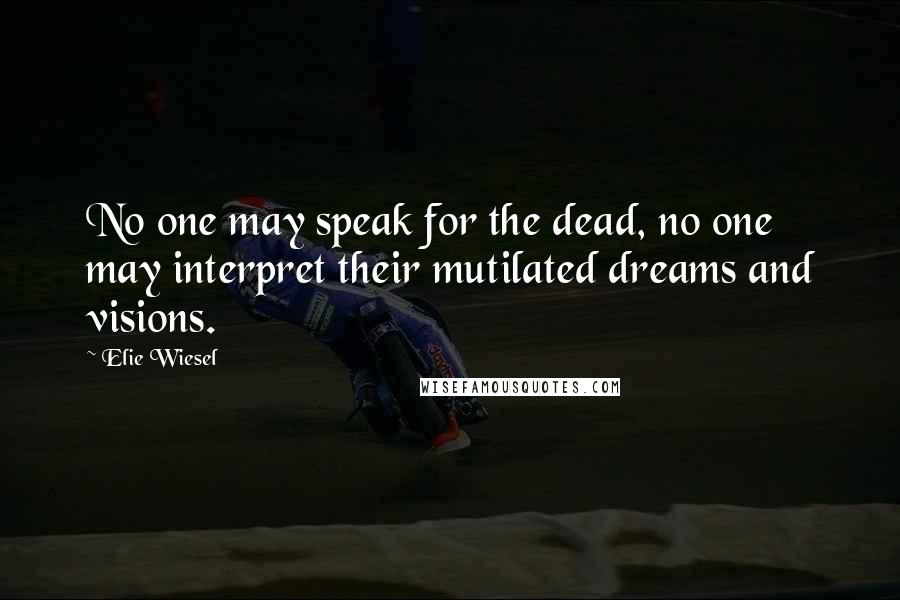 Elie Wiesel Quotes: No one may speak for the dead, no one may interpret their mutilated dreams and visions.