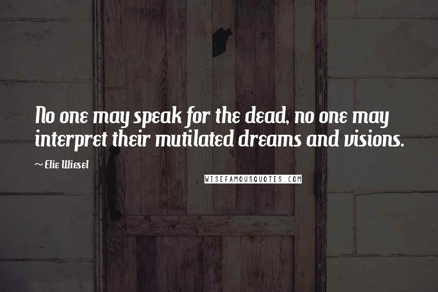Elie Wiesel Quotes: No one may speak for the dead, no one may interpret their mutilated dreams and visions.