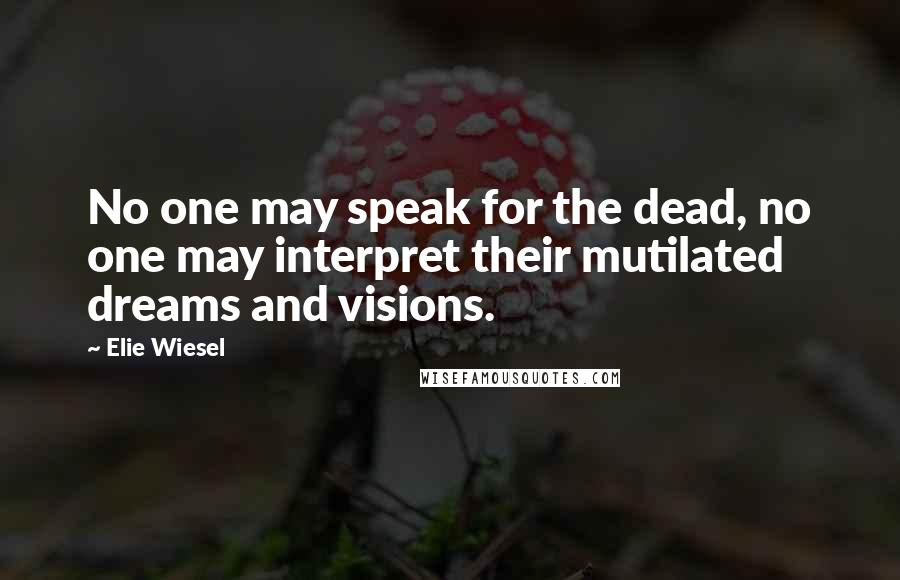 Elie Wiesel Quotes: No one may speak for the dead, no one may interpret their mutilated dreams and visions.