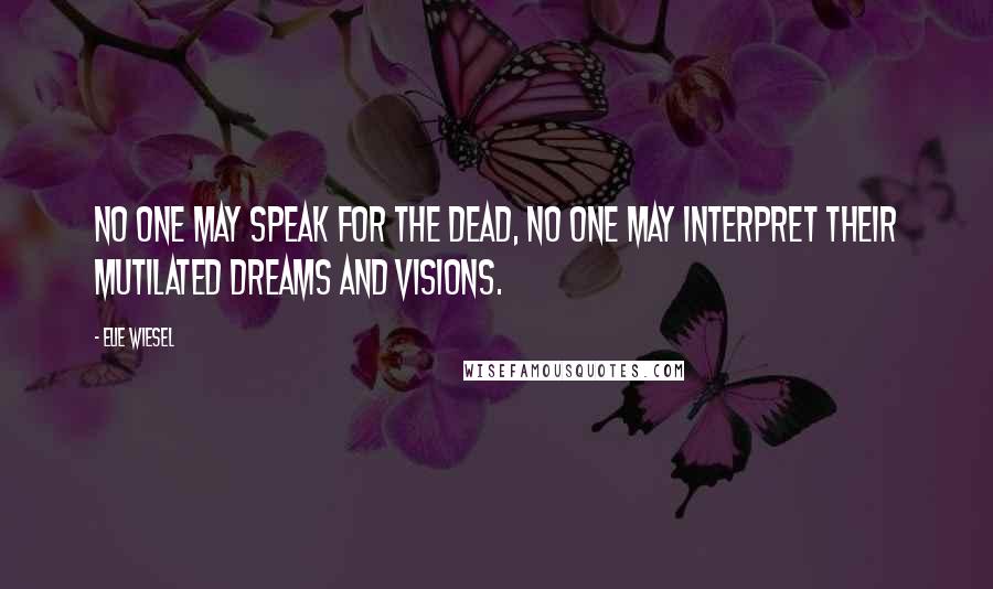 Elie Wiesel Quotes: No one may speak for the dead, no one may interpret their mutilated dreams and visions.