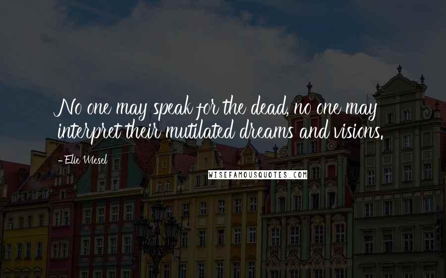 Elie Wiesel Quotes: No one may speak for the dead, no one may interpret their mutilated dreams and visions.