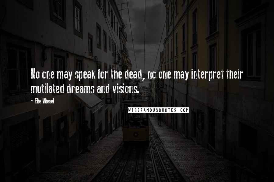 Elie Wiesel Quotes: No one may speak for the dead, no one may interpret their mutilated dreams and visions.