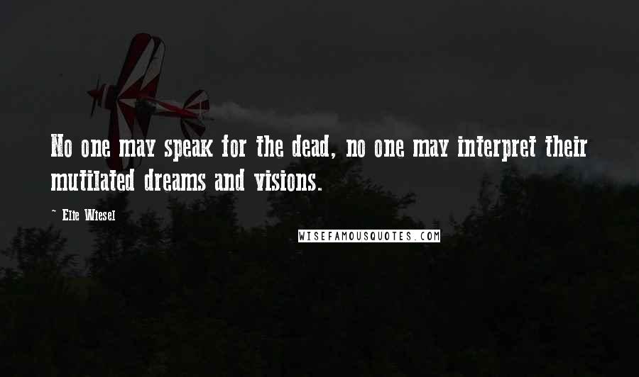 Elie Wiesel Quotes: No one may speak for the dead, no one may interpret their mutilated dreams and visions.