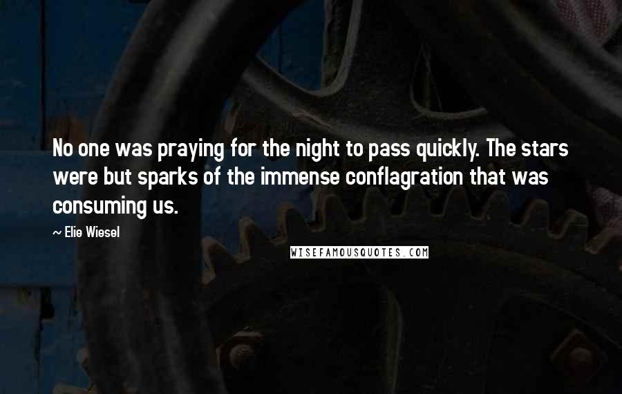 Elie Wiesel Quotes: No one was praying for the night to pass quickly. The stars were but sparks of the immense conflagration that was consuming us.