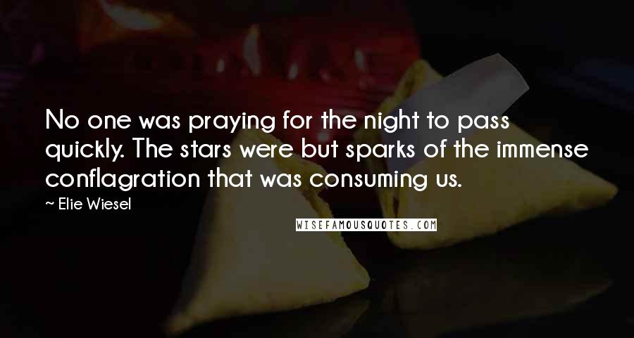 Elie Wiesel Quotes: No one was praying for the night to pass quickly. The stars were but sparks of the immense conflagration that was consuming us.