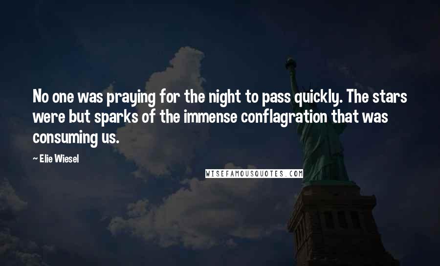 Elie Wiesel Quotes: No one was praying for the night to pass quickly. The stars were but sparks of the immense conflagration that was consuming us.