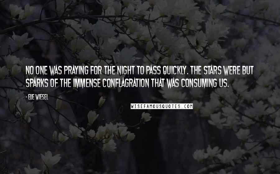 Elie Wiesel Quotes: No one was praying for the night to pass quickly. The stars were but sparks of the immense conflagration that was consuming us.