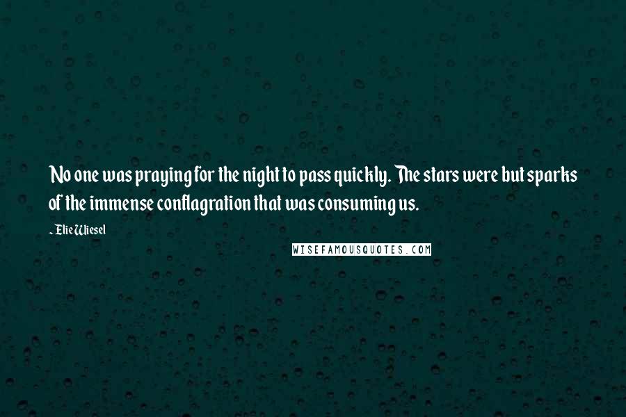 Elie Wiesel Quotes: No one was praying for the night to pass quickly. The stars were but sparks of the immense conflagration that was consuming us.