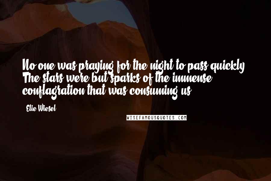 Elie Wiesel Quotes: No one was praying for the night to pass quickly. The stars were but sparks of the immense conflagration that was consuming us.