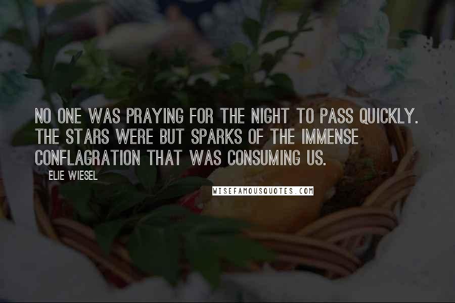 Elie Wiesel Quotes: No one was praying for the night to pass quickly. The stars were but sparks of the immense conflagration that was consuming us.