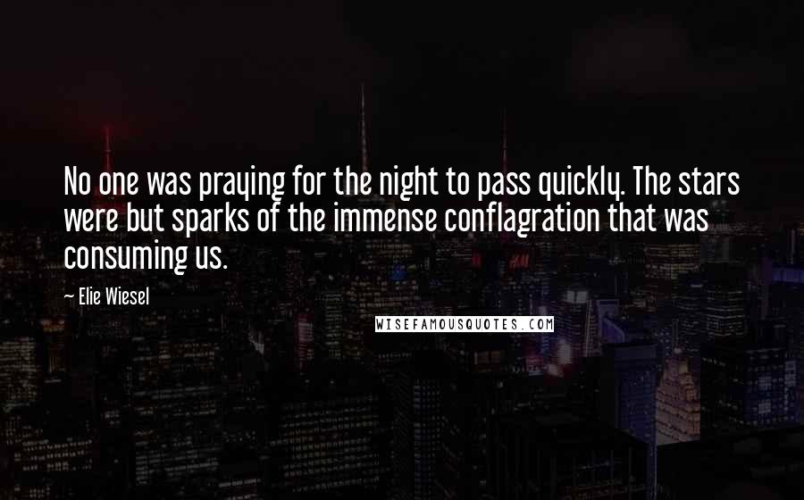 Elie Wiesel Quotes: No one was praying for the night to pass quickly. The stars were but sparks of the immense conflagration that was consuming us.