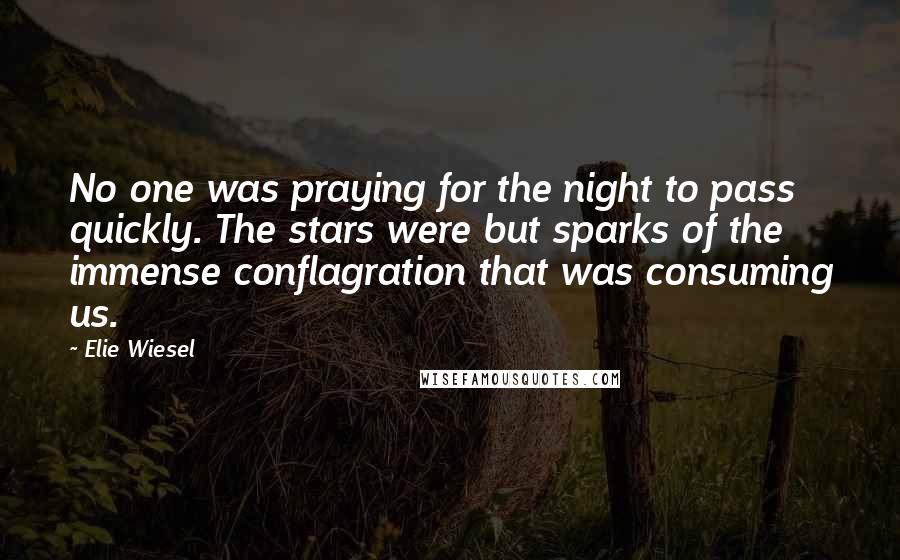 Elie Wiesel Quotes: No one was praying for the night to pass quickly. The stars were but sparks of the immense conflagration that was consuming us.