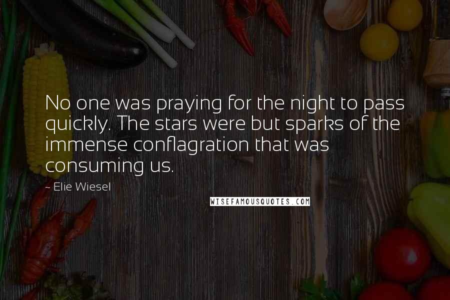 Elie Wiesel Quotes: No one was praying for the night to pass quickly. The stars were but sparks of the immense conflagration that was consuming us.