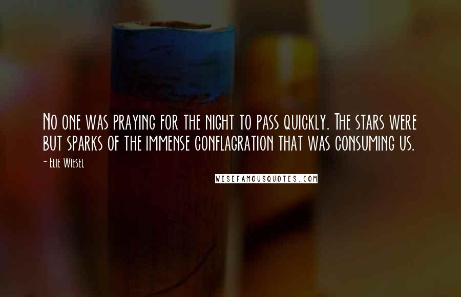 Elie Wiesel Quotes: No one was praying for the night to pass quickly. The stars were but sparks of the immense conflagration that was consuming us.
