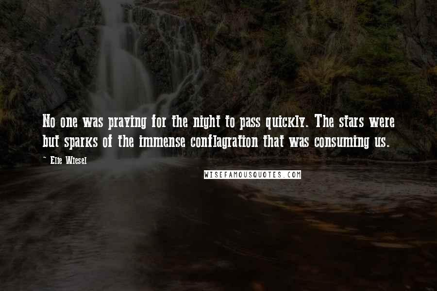 Elie Wiesel Quotes: No one was praying for the night to pass quickly. The stars were but sparks of the immense conflagration that was consuming us.