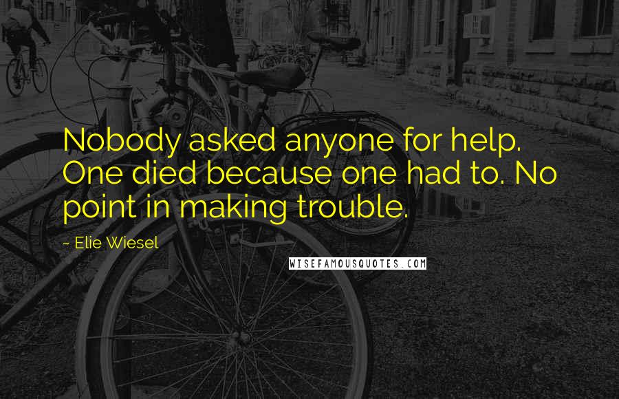 Elie Wiesel Quotes: Nobody asked anyone for help. One died because one had to. No point in making trouble.