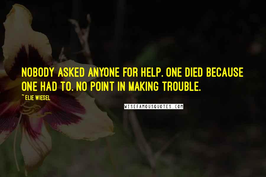 Elie Wiesel Quotes: Nobody asked anyone for help. One died because one had to. No point in making trouble.