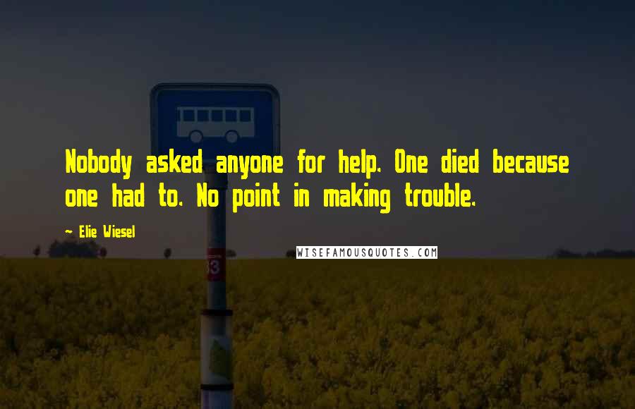 Elie Wiesel Quotes: Nobody asked anyone for help. One died because one had to. No point in making trouble.