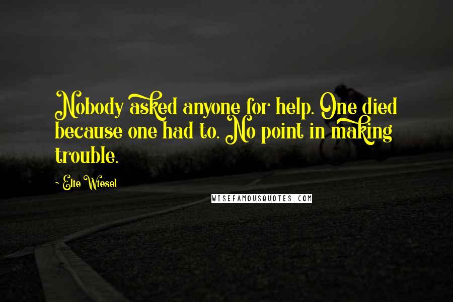 Elie Wiesel Quotes: Nobody asked anyone for help. One died because one had to. No point in making trouble.