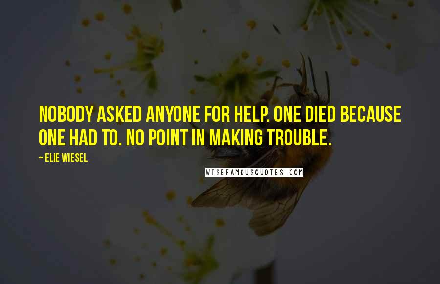 Elie Wiesel Quotes: Nobody asked anyone for help. One died because one had to. No point in making trouble.