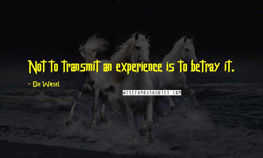 Elie Wiesel Quotes: Not to transmit an experience is to betray it.