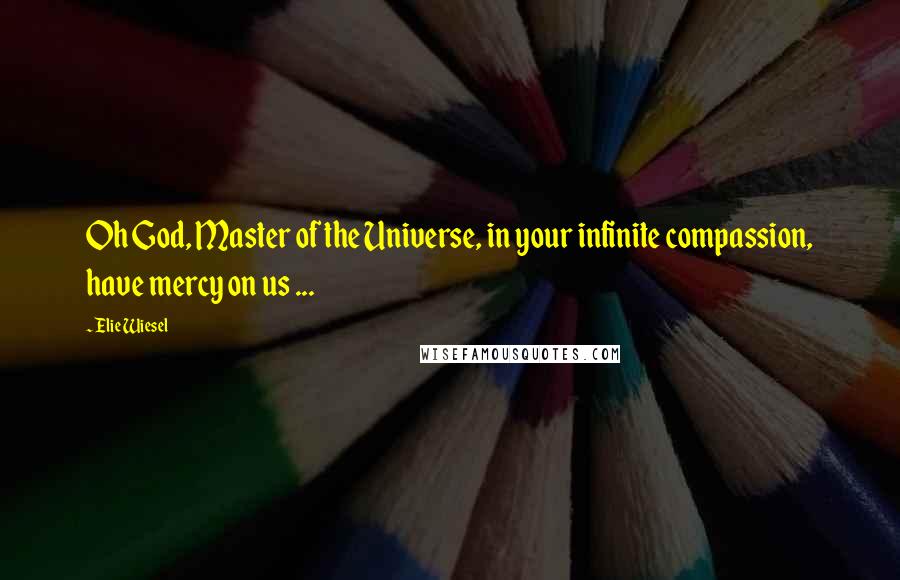 Elie Wiesel Quotes: Oh God, Master of the Universe, in your infinite compassion, have mercy on us ...