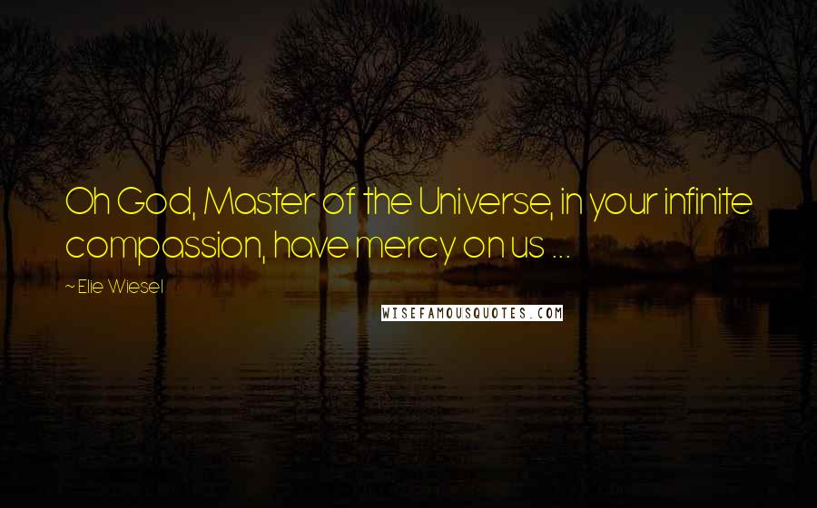 Elie Wiesel Quotes: Oh God, Master of the Universe, in your infinite compassion, have mercy on us ...