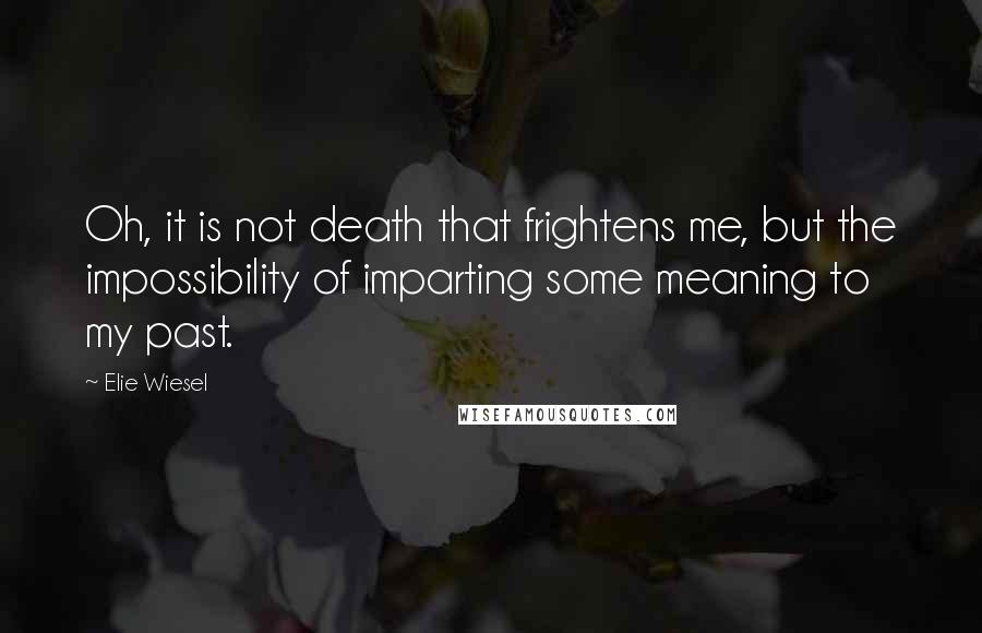 Elie Wiesel Quotes: Oh, it is not death that frightens me, but the impossibility of imparting some meaning to my past.