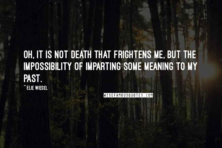 Elie Wiesel Quotes: Oh, it is not death that frightens me, but the impossibility of imparting some meaning to my past.