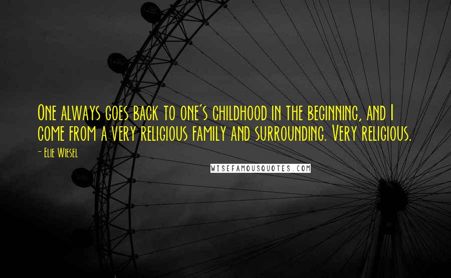 Elie Wiesel Quotes: One always goes back to one's childhood in the beginning, and I come from a very religious family and surrounding. Very religious.