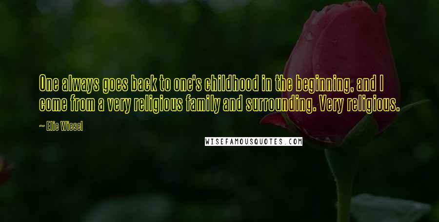 Elie Wiesel Quotes: One always goes back to one's childhood in the beginning, and I come from a very religious family and surrounding. Very religious.