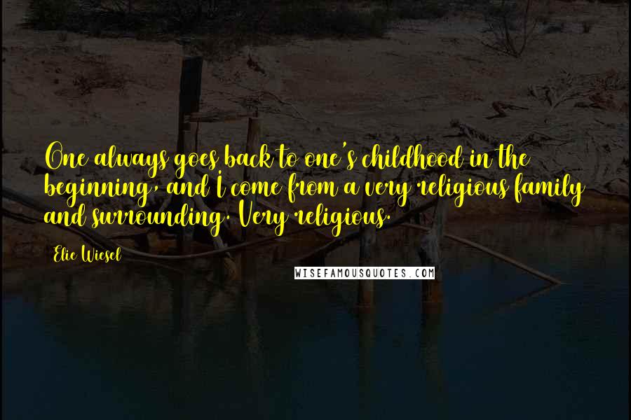 Elie Wiesel Quotes: One always goes back to one's childhood in the beginning, and I come from a very religious family and surrounding. Very religious.