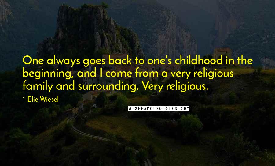 Elie Wiesel Quotes: One always goes back to one's childhood in the beginning, and I come from a very religious family and surrounding. Very religious.