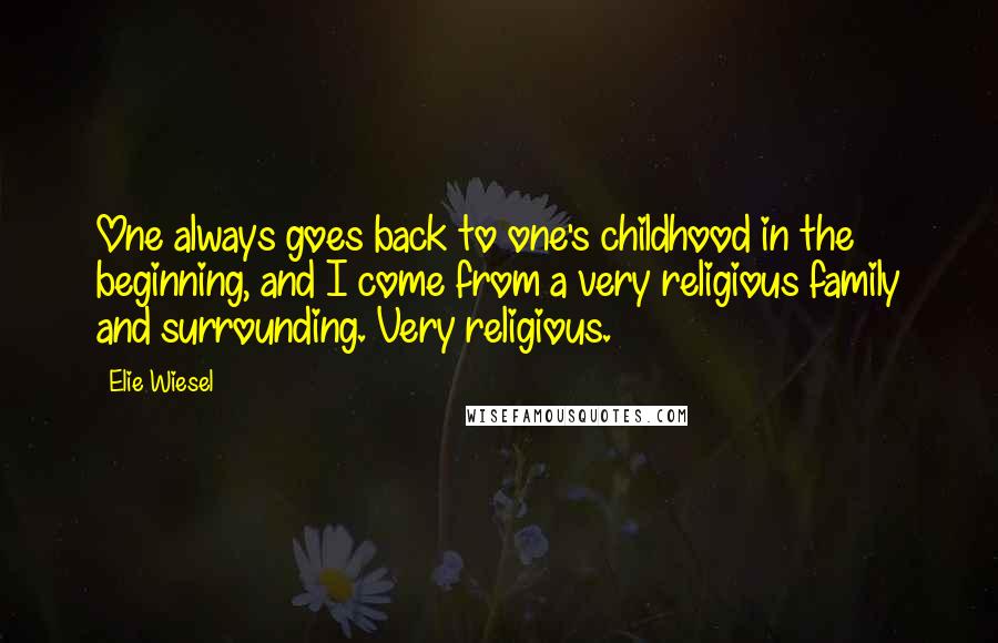 Elie Wiesel Quotes: One always goes back to one's childhood in the beginning, and I come from a very religious family and surrounding. Very religious.
