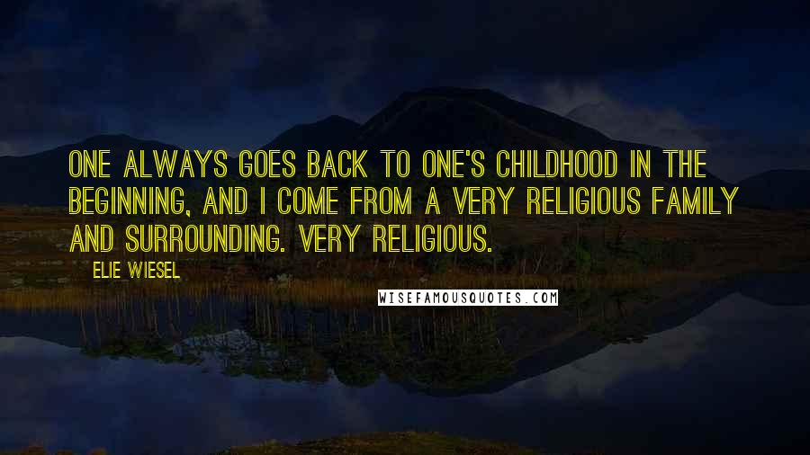 Elie Wiesel Quotes: One always goes back to one's childhood in the beginning, and I come from a very religious family and surrounding. Very religious.