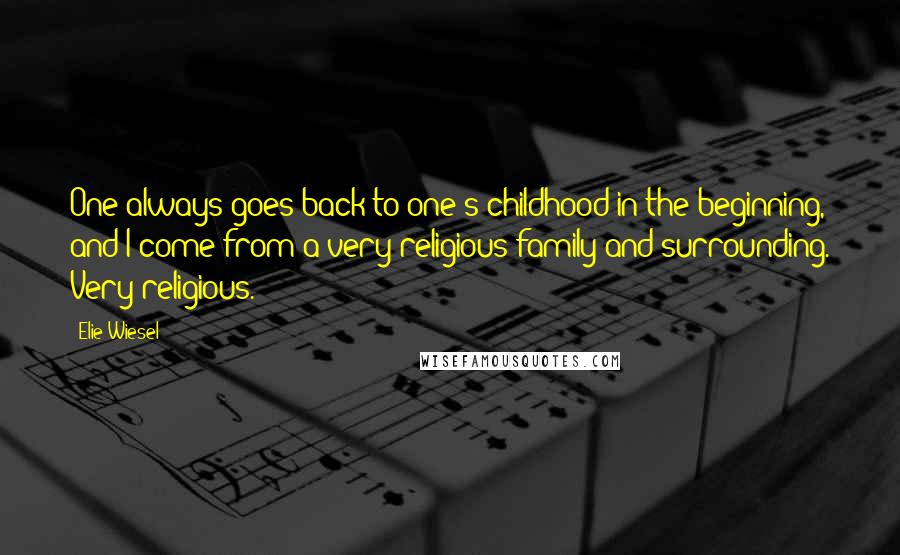 Elie Wiesel Quotes: One always goes back to one's childhood in the beginning, and I come from a very religious family and surrounding. Very religious.