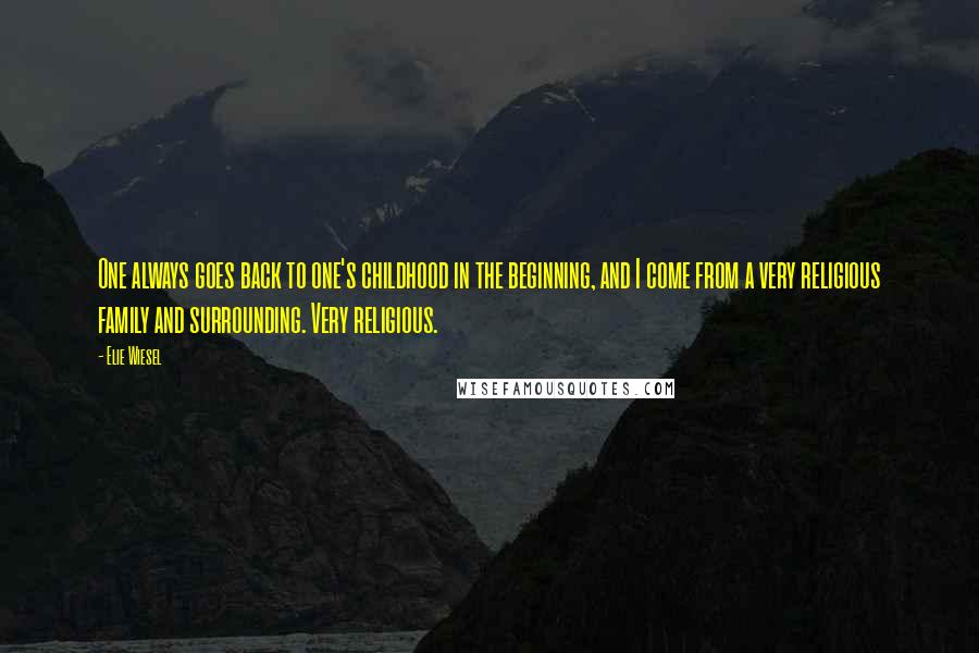 Elie Wiesel Quotes: One always goes back to one's childhood in the beginning, and I come from a very religious family and surrounding. Very religious.