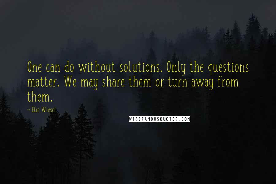 Elie Wiesel Quotes: One can do without solutions. Only the questions matter. We may share them or turn away from them.