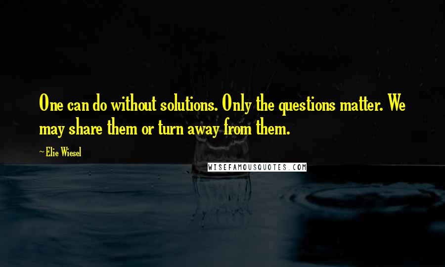 Elie Wiesel Quotes: One can do without solutions. Only the questions matter. We may share them or turn away from them.