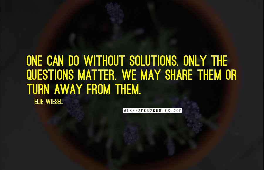 Elie Wiesel Quotes: One can do without solutions. Only the questions matter. We may share them or turn away from them.